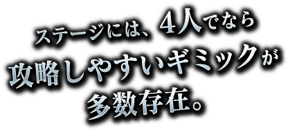 ステージには、４人でなら攻略しやすいギミックが多数存在。