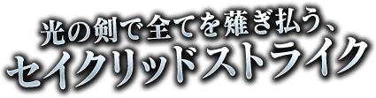 光の剣で全てを薙ぎ払う、セイクリッドストライク