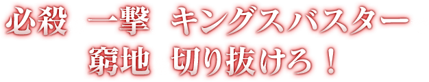 必殺の一撃、キングバスターで窮地を切り抜けろ！