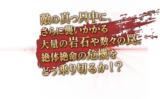 敵の真っ只中にさらに襲いかかる鉄球や数々の罠。どう乗り越えるか！？