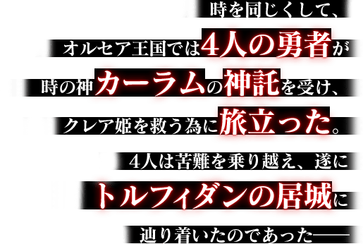 時を同じくして、オルセア王国では4人の勇者が時の神カーラムの神託を受け、クレア姫を救う為に旅立った。4人は苦難を乗り越え、遂にトルフィダンの居城に辿り着いたのであった――