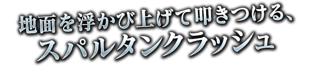 地面を浮かび上げて叩きつける、スパルタンクラッシュ