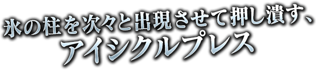 氷の柱を次々と出現させて押し潰す、アイシクルプレス