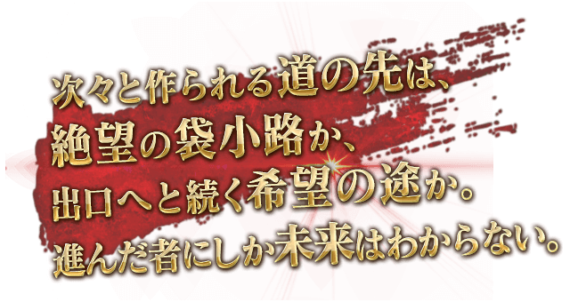 次々と作られる道の先は、絶望の袋小路か、出口へと続く希望の途か。進んだ者にしか未来はわからない。