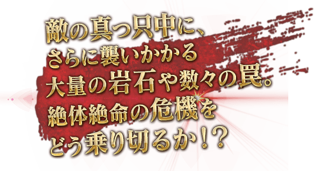 敵の真っ只中に、さらに襲いかかる大量の岩石や数々の罠。絶体絶命の危機をどう乗り切るか！？