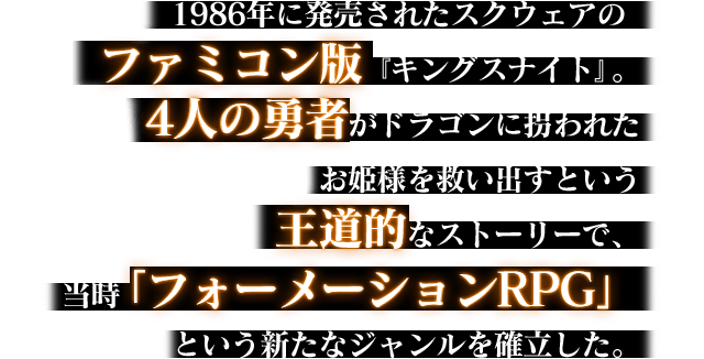 1986年に発売されたスクウェアのファミコン版『キングスナイト』。4人の勇者がドラゴンに拐われたお姫様を救い出すという王道的なストーリーで、当時「フォーメーションRPG」という新たなジャンルを確立した。