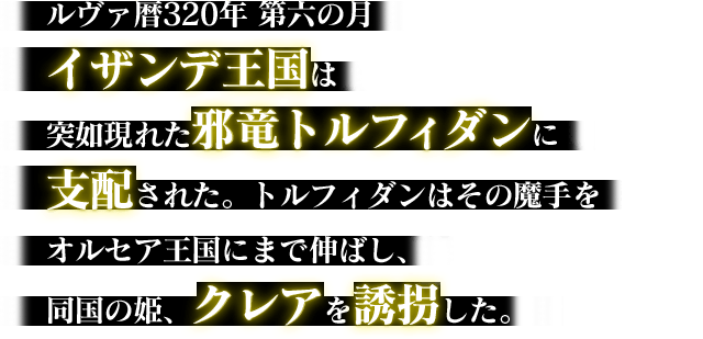 ルヴァ暦320年 第六の月イザンデ王国は突如現れた邪竜トルフィダンに支配された。トルフィダンはその魔手をオルセア王国にまで伸ばし、同国の姫、クレアを誘拐した。