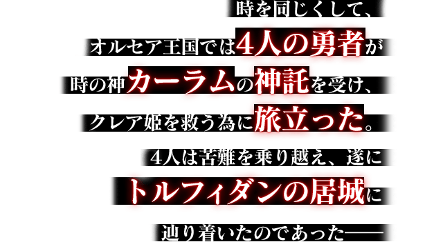 時を同じくして、オルセア王国では4人の勇者が時の神カーラムの神託を受け、クレア姫を救う為に旅立った。4人は苦難を乗り越え、遂にトルフィダンの居城に辿り着いたのであった――