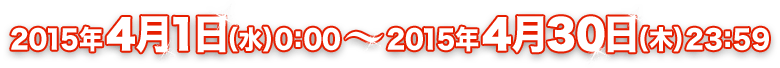 2015年4月1日（水）0:00 ～ 2015年4月30日（木）24:00