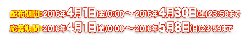 配布期間：2016年4月1日（金）0：00～2016年4月30日（土）23：59まで　応募期間：2016年4月1日（金）0：00～2016年5月8日（日）23：59まで