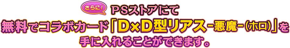 PSストアにて無料でコラボカード「Ｄ×Ｄ型リアス -悪魔-（ホロ）」を手に入れることができます。