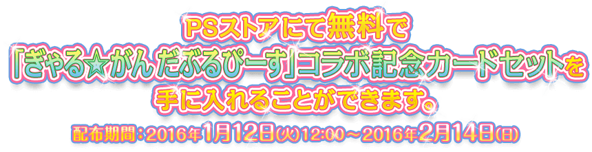 PSストアにて無料で「ぎゃる☆がん だぶるぴーす」コラボ記念カードセットを手に入れることができます。 配布期間：2016年1月12日（火）12:00～2016年2月14日（日）