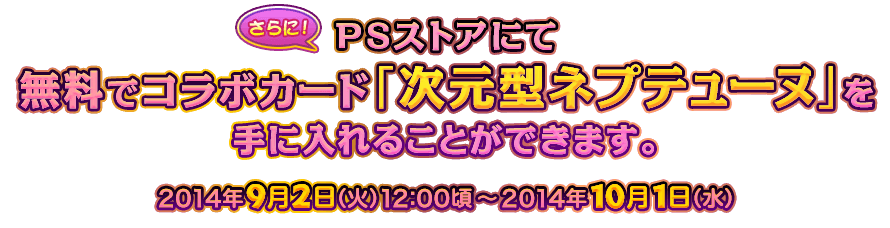 さらに、PSストアにて無料でコラボカード「次元型ネプテューヌ」を手に入れることができます。 2014/09/02（火）12:00頃～2014/10/01（水）