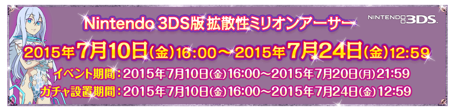 Nintendo 3DS版拡散性ミリオンアーサー コラボ期間：2015年7月10日（金）16:00～2015年7月24日（金）12:59 ／ イベント期間：2015年7月10日（金）16:00～2015年7月20日（月）21:59 ／ ガチャ設置期間：2015年7月10日（金）16:00～2015年7月24日（金）12:59