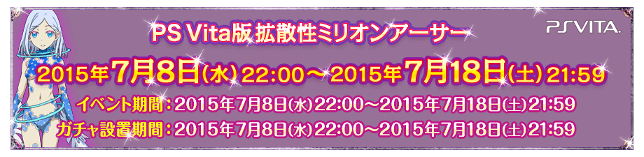 PS Vita版拡散性ミリオンアーサー コラボ期間：2015年7月8日（水）22:00～2015年7月18日（土）21:59 ／ イベント期間：2015年7月8日（水）22:00～2015年7月18日（土）21:59 ／ ガチャ設置期間：2015年7月8日（水）22:00～2015年7月18日（土）21:59