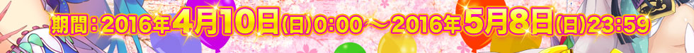  期間：2016年4月10日（日）0:00 ～ 2016年5月8日（日）23:59