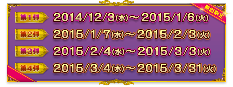 期間限定：第1弾 2014/12/3（水）～2015/1/6（火）／第2弾 2015/1/7（水）～2015/2/3（火）／第3弾 2015/2/4（水）～2015/3/3（火）／第4弾 2015/3/4（水）～2015/3/31（火）