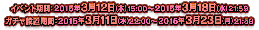 イベント期間：2015年3月12日（木）15:00～2015年3月18日（水）21:59／ガチャ設置期間：2015年3月11日（水）22:00～2015年3月23日（月）21:59