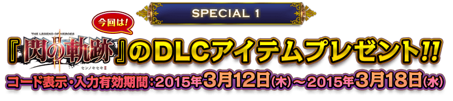 SPECIAL 1：『英雄伝説 閃の軌跡Ⅱ』のDLCアイテムプレゼント!! コード表示・入力有効期間：2015年3月12日（木）～2015年3月18日（水）