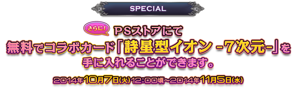 さらに！PSストアにて無料でコラボカード「詩星型イオン -7次元-」を手に入れることができます。 2014年10月7日（火）12:00頃～2014年11月5日（水）