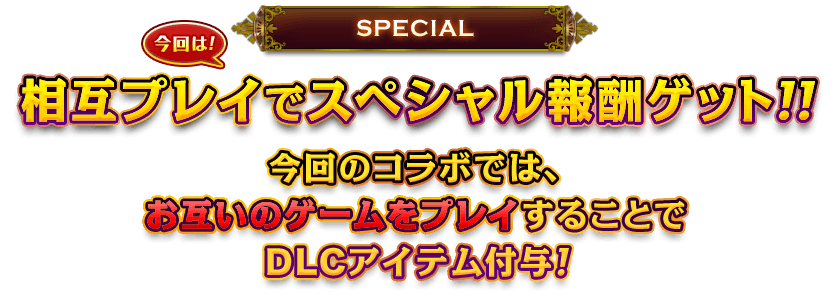 今回は！相互プレイでスペシャル報酬ゲット!! 今回のコラボでは、お互いのゲームをプレイすることでDLCアイテム付与！