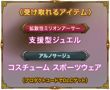 受け取れるアイテム：「拡散性ミリオンアーサー：支援型ジュエル」「アルノサージュ：コスチューム スポーツウェア」（プロダクトコードでDLCゲット）