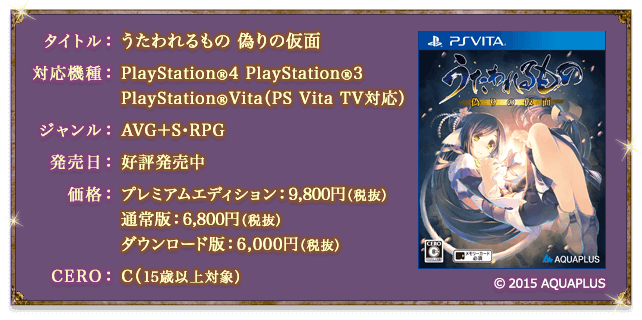 タイトル：うたわれるもの 偽りの仮面／対応機種：PlayStation®4、PlayStation®3、PlayStation®Vita（PS Vita TV対応）／ジャンル：AVG＋S・RPG／発売日：好評発売中／価格：プレミアムエディション：9,800円（税抜）、通常版：6,800円（税抜）、ダウンロード版：6,000円（税抜）／CERO：C（15歳以上対象）／©2015 AQUAPLUS