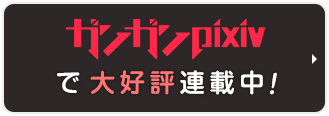 もっと読みたい…？　ガンガンpixivはこちらから！