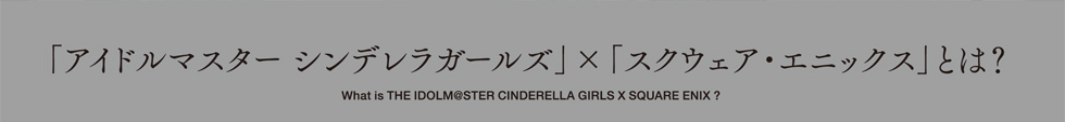 uACh}X^[ VfK[Yv~uXNEFAEGjbNXvƂ́H@What is THE IDOLM@STER CINDERELLA GIRLS X SQUARE ENIX ?