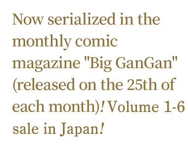 Now serialized in the monthly comic magazine "Big GanGan" (released on the 25th of each month)! Volume 6 on sale February 24, 2018!
