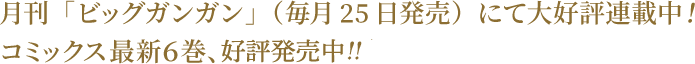 月刊「ビッグガンガン」（毎月25日発売）にて大好評連載中！コミックス最新６巻　好評発売中！！