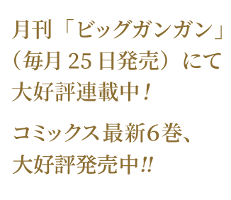 月刊「ビッグガンガン」（毎月25日発売）にて大好評連載中！コミックス最新６巻　好評発売中！！