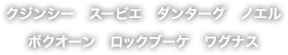 クジンシー　スービエ　ダンターグ　ノエル
ボクオーン　ロックブーケ　ワグナス