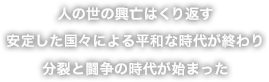 人の世の興亡はくり返す
安定した国々による平和な時代が終わり
分裂と闘争の時代が始まった