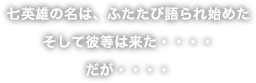 七英雄の名は、ふたたび語られ始めた
そして彼等は来た・・・・
だが・・・・