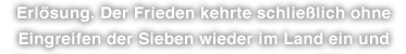 Erlösung. Der Frieden kehrte schließlich ohne Eingreifen der Sieben wieder im Land ein und