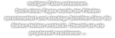 mutigen Taten entsannen. Doch eines Tages wurde der Frieden zerschmettert und staubige Schriften über die Sieben Helden entdeckt. Obwohl sie wie prophezeit erschienen ...