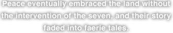 Peace eventually embraced the land without the intervention of the seven, and their story faded into faerie tales.