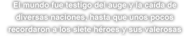 El mundo fue testigo del auge y la caída de diversas naciones, hasta que unos pocos recordaron a los siete héroes y sus valerosas