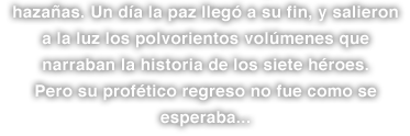 hazañas. Un día la paz llegó a su fin, y salieron a la luz los polvorientos volúmenes que narraban la historia de los siete héroes. Pero su profético regreso no fue como se esperaba...