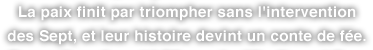 La paix finit par triompher sans l'intervention des Sept, et leur histoire devint un conte de fée.