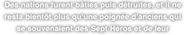 Des nations furent bâties puis détruites, et il ne resta bientôt plus qu'une poignée d'anciens qui se souvenaient des Sept Héros et de leur