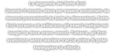 La leggenda dei Sette Eroi Quando il mondo stava per essere annientato da demoni provenienti da tutte le dimensioni, Sette Eroi sorsero ed esiliarono gli esseri maligni nei luoghi da dove erano venuti. Tuttavia, gli Eroi svanirono senza lasciare traccia prima di poter festeggiare la vittoria.