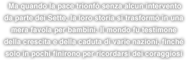 Ma quando la pace trionfò senza alcun intervento da parte dei Sette, la loro storia si trasformò in una mera favola per bambini. Il mondo fu testimone della crescita e della caduta di varie nazioni, finché solo in pochi finirono per ricordarsi dei coraggiosi