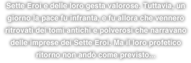 Sette Eroi e delle loro gesta valorose. Tuttavia, un giorno la pace fu infranta, e fu allora che vennero ritrovati dei tomi antichi e polverosi che narravano delle imprese dei Sette Eroi. Ma il loro profetico ritorno non andò come previsto...