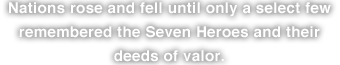 Nations rose and fell until only a select few remembered the Seven Heroes and their deeds of valor. 