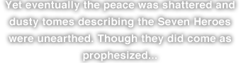 Yet eventually the peace was shattered and dusty tomes describing the Seven Heroes were unearthed. Though they did come as prophesized...