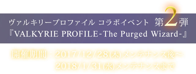 ヴァルキリープロファイル コラボイベント第2弾　『VALKYRIE PROFILE-The Purged Wizard-』開催！　開催期間：2017/12/28(木)メンテナンス後～2018/1/31(水)メンテナンスまで