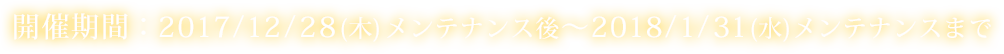 開催期間：2017/12/28(木)メンテナンス後～2018/1/31(水)メンテナンスまで