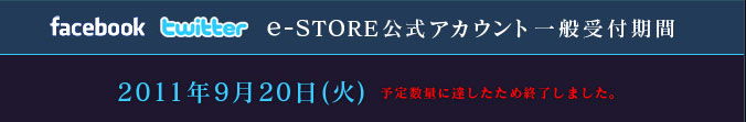 e-STORE公式アカウント一般受付期間<br />
2011年9月20日(火)  時間は公式アカウントでお知らせします。